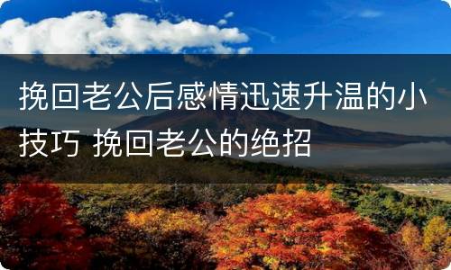 挽回老公后感情迅速升温的小技巧 挽回老公的绝招