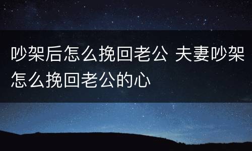 吵架后怎么挽回老公 夫妻吵架怎么挽回老公的心