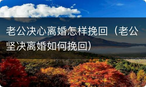 老公决心离婚怎样挽回（老公坚决离婚如何挽回）
