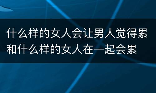 什么样的女人会让男人觉得累和什么样的女人在一起会累