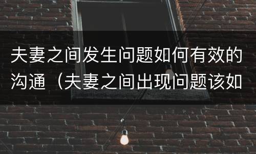 夫妻之间发生问题如何有效的沟通（夫妻之间出现问题该如何沟通）