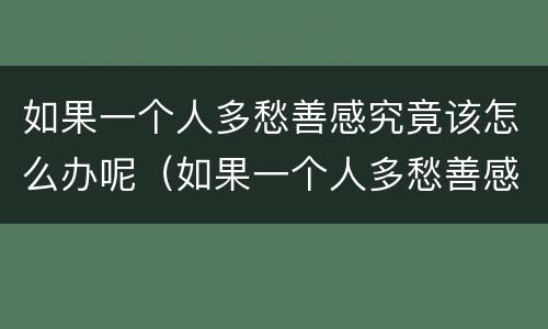 如果一个人多愁善感究竟该怎么办呢（如果一个人多愁善感究竟该怎么办呢图片）