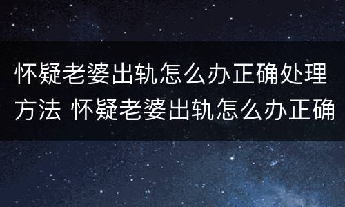 怀疑老婆出轨怎么办正确处理方法 怀疑老婆出轨怎么办正确处理方法视频