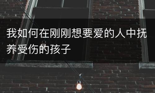 我如何在刚刚想要爱的人中抚养受伤的孩子