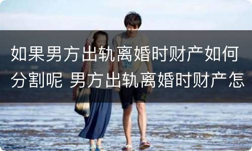如果男方出轨离婚时财产如何分割呢 男方出轨离婚时财产怎么分