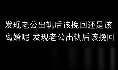 发现老公出轨后该挽回还是该离婚呢 发现老公出轨后该挽回还是该离婚呢知乎