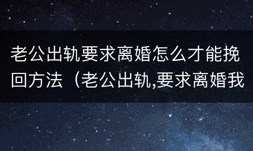 老公出轨要求离婚怎么才能挽回方法（老公出轨,要求离婚我能要什么赔偿）