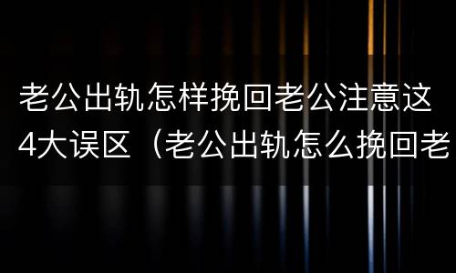 老公出轨怎样挽回老公注意这4大误区（老公出轨怎么挽回老婆原谅）