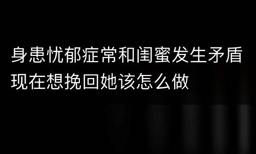 身患忧郁症常和闺蜜发生矛盾现在想挽回她该怎么做
