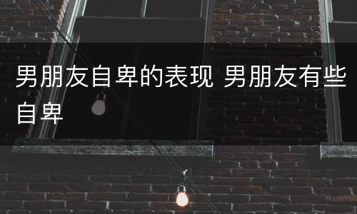 男朋友自卑的表现 男朋友有些自卑