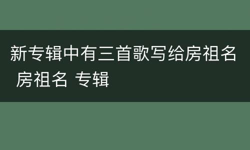 新专辑中有三首歌写给房祖名 房祖名 专辑