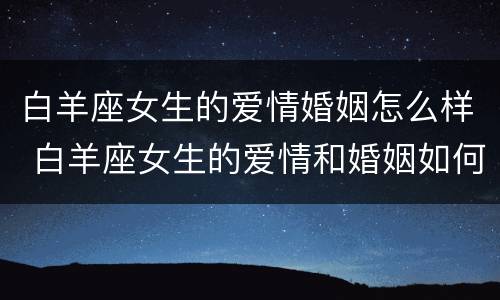 白羊座女生的爱情婚姻怎么样 白羊座女生的爱情和婚姻如何