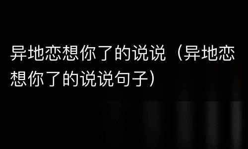 异地恋想你了的说说（异地恋想你了的说说句子）