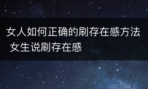 女人如何正确的刷存在感方法 女生说刷存在感