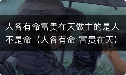 人各有命富贵在天做主的是人不是命（人各有命 富贵在天）