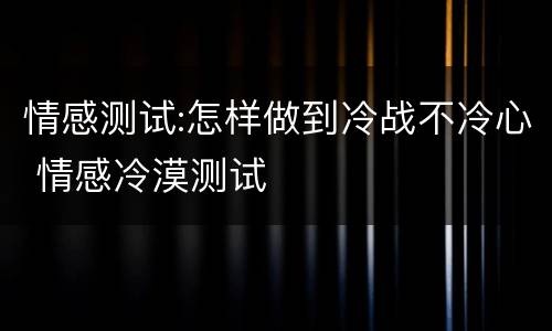 情感测试:怎样做到冷战不冷心 情感冷漠测试