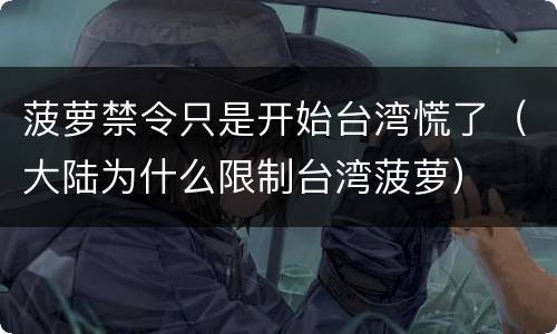 菠萝禁令只是开始台湾慌了（大陆为什么限制台湾菠萝）