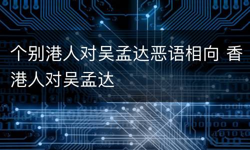 个别港人对吴孟达恶语相向 香港人对吴孟达