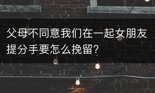 父母不同意我们在一起女朋友提分手要怎么挽留?