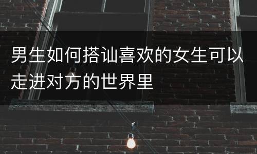 男生如何搭讪喜欢的女生可以走进对方的世界里