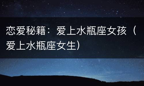 恋爱秘籍：爱上水瓶座女孩（爱上水瓶座女生）