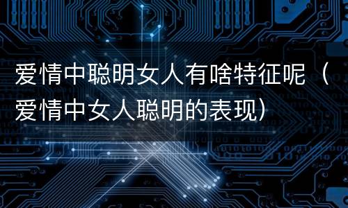 爱情中聪明女人有啥特征呢（爱情中女人聪明的表现）