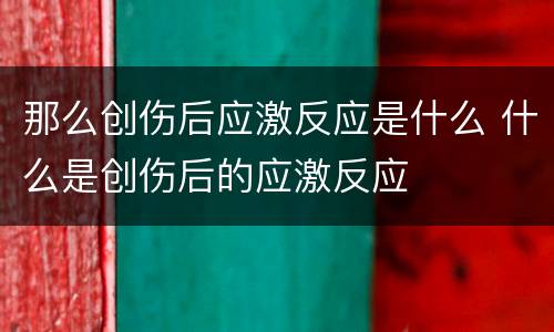 那么创伤后应激反应是什么 什么是创伤后的应激反应