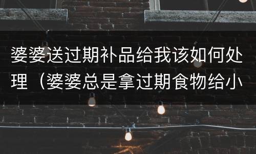 婆婆送过期补品给我该如何处理（婆婆总是拿过期食物给小孩）