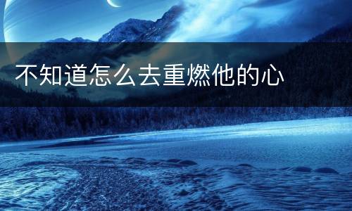 不知道怎么去重燃他的心