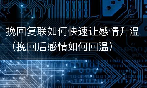 挽回复联如何快速让感情升温（挽回后感情如何回温）