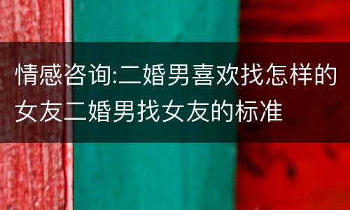 情感咨询:二婚男喜欢找怎样的女友二婚男找女友的标准