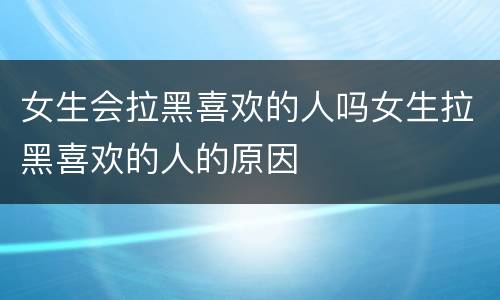 女生会拉黑喜欢的人吗女生拉黑喜欢的人的原因