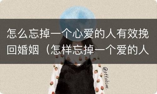 怎么忘掉一个心爱的人有效挽回婚姻（怎样忘掉一个爱的人）