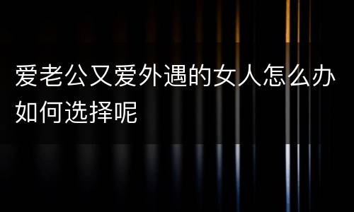 爱老公又爱外遇的女人怎么办如何选择呢