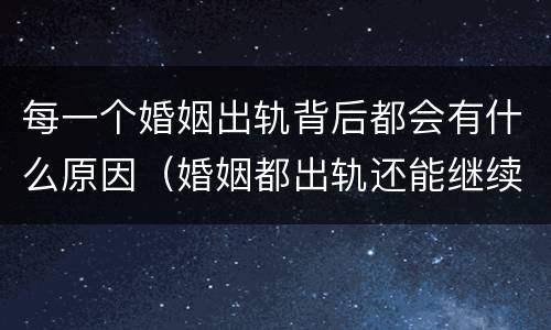 每一个婚姻出轨背后都会有什么原因（婚姻都出轨还能继续吗）