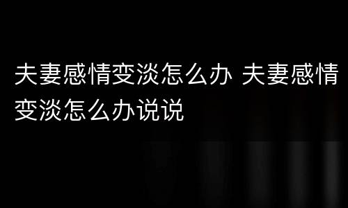 夫妻感情变淡怎么办 夫妻感情变淡怎么办说说