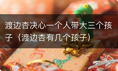 渡边杏决心一个人带大三个孩子（渡边杏有几个孩子）