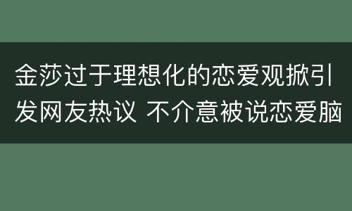 金莎过于理想化的恋爱观掀引发网友热议 不介意被说恋爱脑