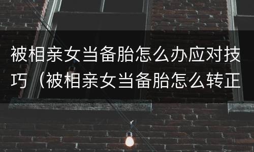 被相亲女当备胎怎么办应对技巧（被相亲女当备胎怎么转正）