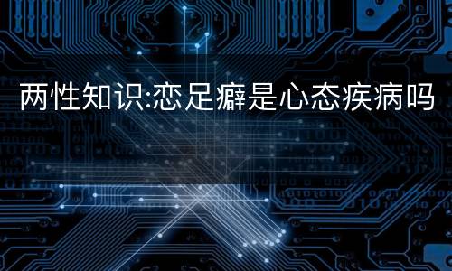 两性知识:恋足癖是心态疾病吗