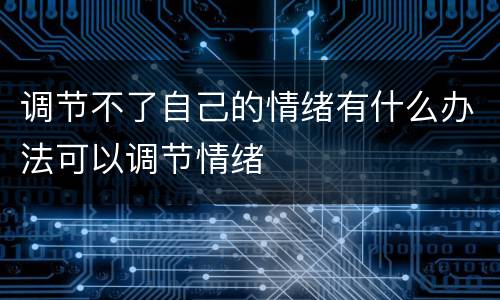 调节不了自己的情绪有什么办法可以调节情绪