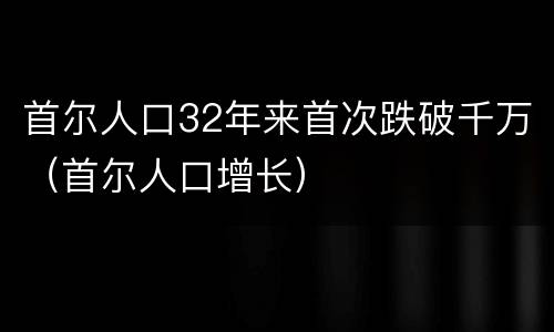 首尔人口32年来首次跌破千万（首尔人口增长）