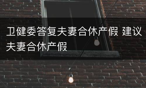卫健委答复夫妻合休产假 建议夫妻合休产假