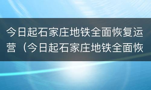 今日起石家庄地铁全面恢复运营（今日起石家庄地铁全面恢复运营了吗）