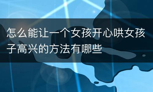 怎么能让一个女孩开心哄女孩子高兴的方法有哪些