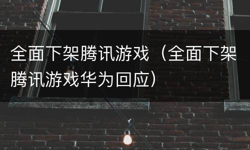 全面下架腾讯游戏（全面下架腾讯游戏华为回应）