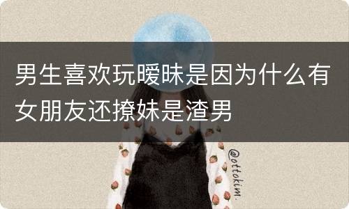 男生喜欢玩暧昧是因为什么有女朋友还撩妹是渣男