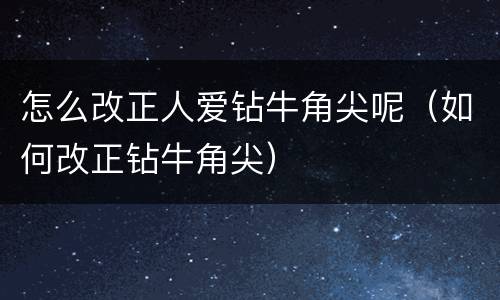 怎么改正人爱钻牛角尖呢（如何改正钻牛角尖）