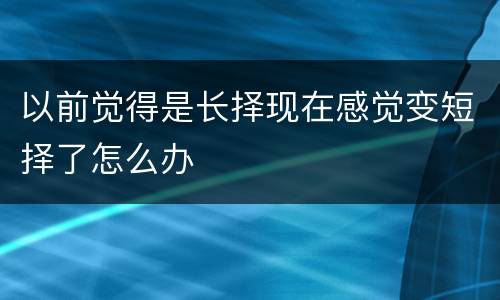 以前觉得是长择现在感觉变短择了怎么办