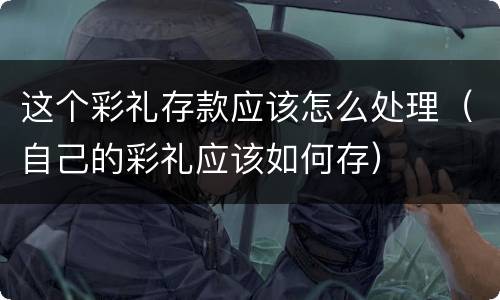 这个彩礼存款应该怎么处理（自己的彩礼应该如何存）